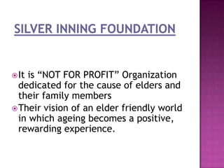  It

is “NOT FOR PROFIT” Organization
dedicated for the cause of elders and
their family members
 Their vision of an elder friendly world
in which ageing becomes a positive,
rewarding experience.

 