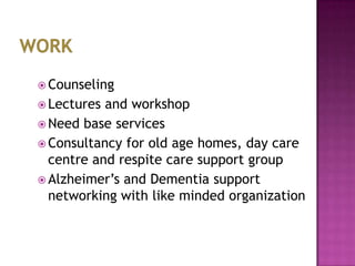  Counseling
 Lectures

and workshop
 Need base services
 Consultancy for old age homes, day care
centre and respite care support group
 Alzheimer‟s and Dementia support
networking with like minded organization

 