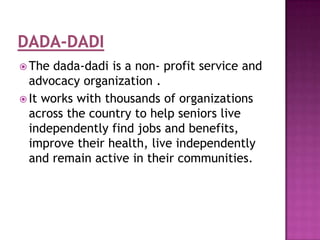  The

dada-dadi is a non- profit service and
advocacy organization .
 It works with thousands of organizations
across the country to help seniors live
independently find jobs and benefits,
improve their health, live independently
and remain active in their communities.

 