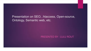 Presentation on SEO, .htaccess, Open-source,
Ontology, Semantic web, etc.
PRESENTED BY : LULU ROUT
 