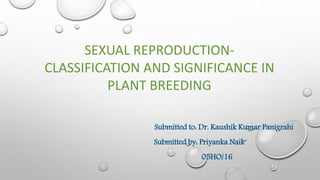 SEXUAL REPRODUCTION-
CLASSIFICATION AND SIGNIFICANCE IN
PLANT BREEDING
Submitted to: Dr. Kaushik Kumar Panigrahi
Submitted by: Priyanka Naik
05HO/16
 