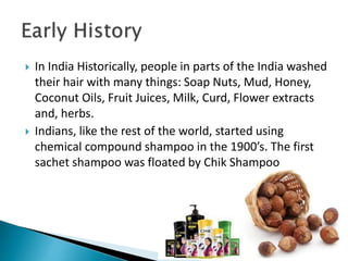  In India Historically, people in parts of the India washed
their hair with many things: Soap Nuts, Mud, Honey,
Coconut O...
