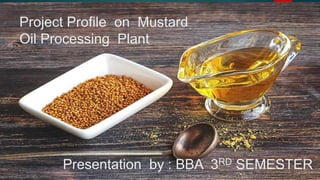 Project Profile on Mustard
Oil Processing Plant
Presentation by : BBA 3RD SEMESTER
 