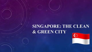 SINGAPORE: THE CLEAN
& GREEN CITY
 