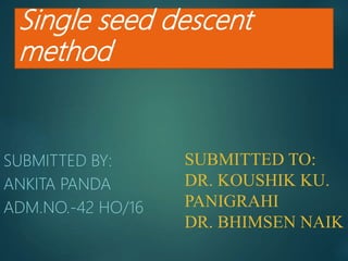 Single seed descent
method
SUBMITTED BY:
ANKITA PANDA
ADM.NO.-42 HO/16
SUBMITTED TO:
DR. KOUSHIK KU.
PANIGRAHI
DR. BHIMSEN NAIK
 