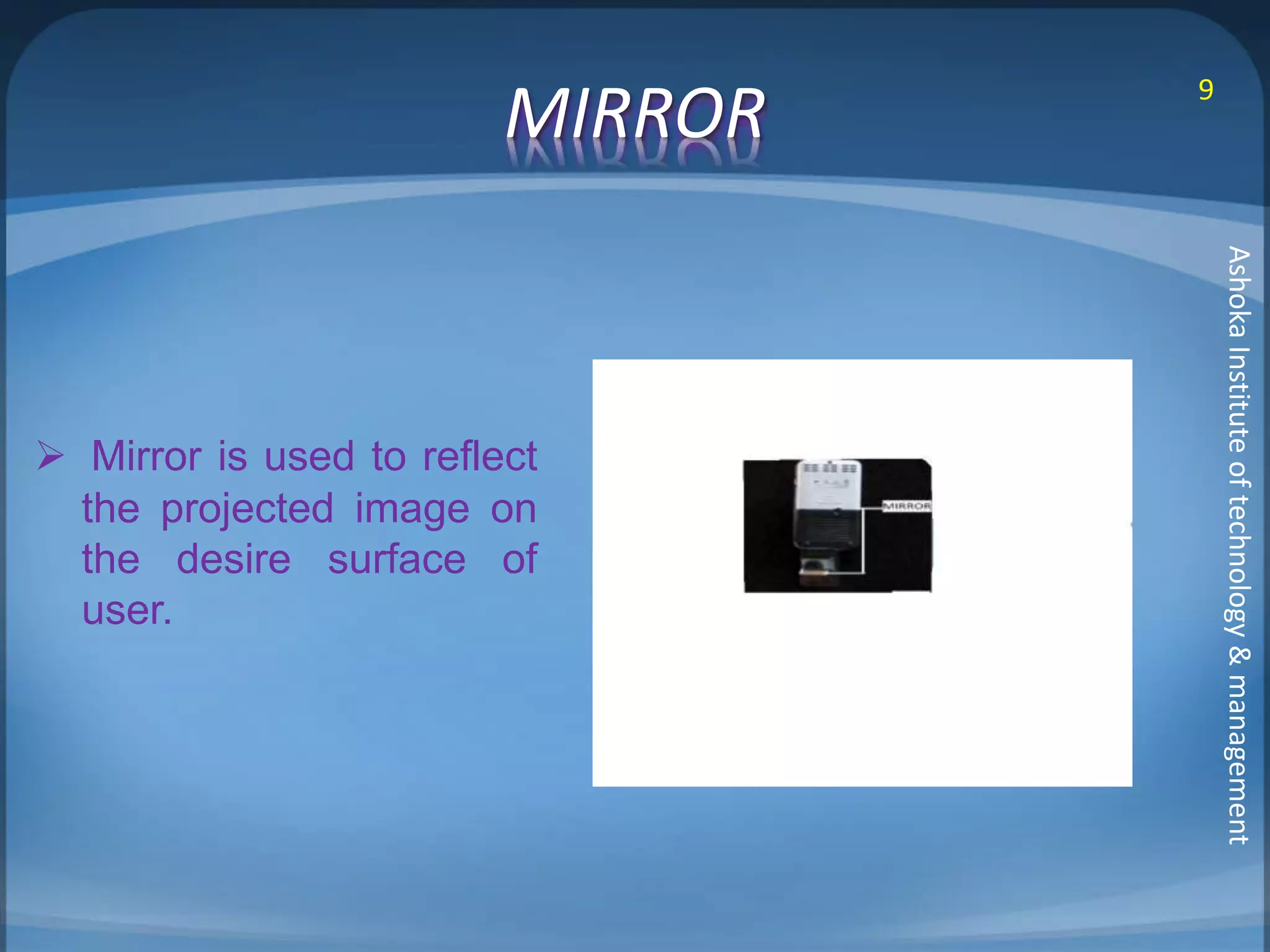 MIRROR 
 Mirror is used to reflect 
the projected image on 
the desire surface of 
user. 
9 
Ashoka Institute of technology & management 
 