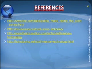 REFERENCES 
 http://www.ted.com/talks/pattie_maes_demo_the_sixth 
_sense.html 
 http://theviewspaper.net/sixth-sense- technology 
 http://www.freshcreation.com/entry/sixth-sense-technology 
 http://boingboing.net/sixth-sense-technology.html 
20 
Ashoka Institute of technology & management 
 