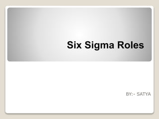 Six Sigma Roles 
BY:- SATYA 
 