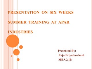 PRESENTATION  ON  SIX  WEEKS SUMMER  TRAINING  AT  APAR INDUSTRIES  Presented By: PujaPriyadarshani                                              MBA 2 IB 