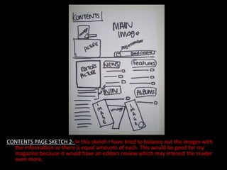 CONTENTS PAGE SKETCH 2-  In this sketch I have tried to balance out the images with the information so there is equal amounts of each. This would be good for my magazine because it would have an editors review which may interest the reader even more.  