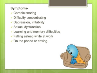 Symptoms-
 Chronic snoring
 Difficulty concentrating
 Depression, irritability
 Sexual dysfunction
 Learning and memory difficulties
 Falling asleep while at work
 On the phone or driving.
 