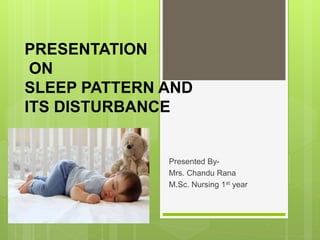 PRESENTATION
ON
SLEEP PATTERN AND
ITS DISTURBANCE
Presented By-
Mrs. Chandu Rana
M.Sc. Nursing 1st year
 