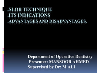 .SLOB TECHNIQUE
.ITS INDICATIONS
.ADVANTAGES AND DISADVANTAGES.
Department of Operative Dentistry
Presenter: MANSOOR AHMED
Supervised by Dr: M.ALI
 