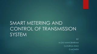 SMART METERING AND
CONTROL OF TRANSMISSION
SYSTEM
BY
M.SAI MANOBHIRAM
G.DURGA RAO
D.MOHITH
 