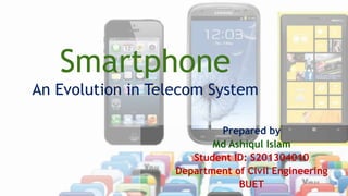 Smartphone
An Evolution in Telecom System
Prepared by
Md Ashiqul Islam
Student ID: S201304010
Department of Civil Engineering
BUET
 