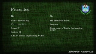 Presented
By
Name: Shawan Roy
ID: 11122107023
Intake: 5th
Section: 01
B.Sc. In Textile Engineering, BUBT
To
Md. Mahabub Hasan
Lecturer,
Department of Textile Engineering,
BUBT
 