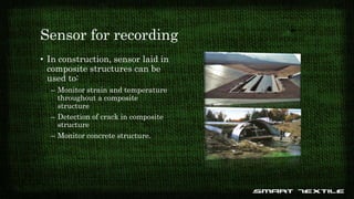Sensor for recording
• In construction, sensor laid in
composite structures can be
used to:
– Monitor strain and temperature
throughout a composite
structure
– Detection of crack in composite
structure
– Monitor concrete structure.
 