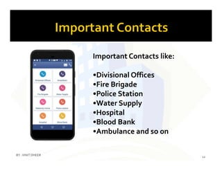 Important Contacts like:
•Divisional Offices
•Fire Brigade•Fire Brigade
•Police Station
•Water Supply
•Hospital
•Blood Bank
•Ambulance and so on
12
BY :VINIT DHEER
 