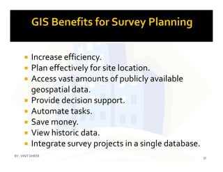  Increase efficiency.
 Plan effectively for site location.
 Access vast amounts of publicly available
geospatial data.geospatial data.
 Provide decision support.
 Automate tasks.
 Save money.
 View historic data.
 Integrate survey projects in a single database.
37
BY :VINIT DHEER
 