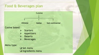 Food & Beverages plan
                            Cuisine



              Chinese       Italian   Sub continental

Cosine based:
              Starters
              Appetizers
              Deserts
              Beverages

Menu type:
              Set menu
              Ingredients menu
 