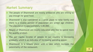 Market Summary
   The people of Dhanmondi are mostly aristocrat who are willing to
    pay enough for good food.
   Dhan...