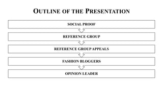 OUTLINE OF THE PRESENTATION
OPINION LEADER
FASHION BLOGGERS
REFERENCE GROUPAPPEALS
REFERENCE GROUP
SOCIAL PROOF
 