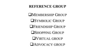 REFERENCE GROUP
MEMBERSHIP GROUP
SYMBOLIC GROUP
FRIENDSHIP GROUP
SHOPPING GROUP
VIRTUAL GROUP
ADVOCACY GROUP
 