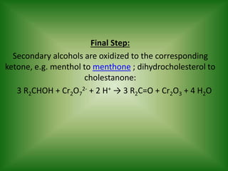 Final Step:
Secondary alcohols are oxidized to the corresponding
ketone, e.g. menthol to menthone ; dihydrocholesterol to
...