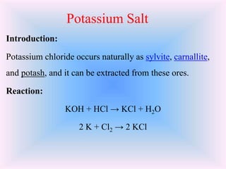 Potassium Salt
Introduction:
Potassium chloride occurs naturally as sylvite, carnallite,
and potash, and it can be extract...