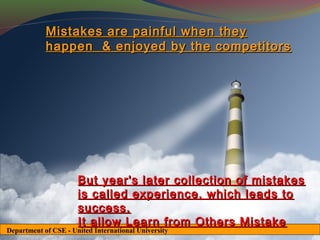 Mistakes are painful when they
            happen & enjoyed by the competitors




                      But year's later collection of mistakes
                      is called experience, which leads to
                      success.
                      It allow Learn from Others Mistake
Department of CSE - United International University
 