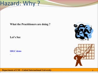 Hazard: Why ?

        What the Practitioners are doing ?



        Let’s See




        SDLC demo




Department of CSE - United International University   4
 