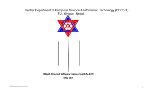 Software Construction
1
Object-Oriented Software Engineering (C.Sc.539)
MSC-CSIT
Central Department of Computer Science & Information Technology (CDCSIT)
TU, Kirtipur, Nepal
 