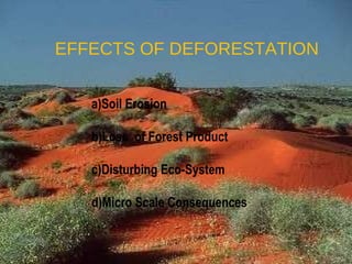 EFFECTS OF DEFORESTATION a)Soil Erosion b)Loss  of Forest Product c)Disturbing Eco-System d)Micro Scale Consequences 