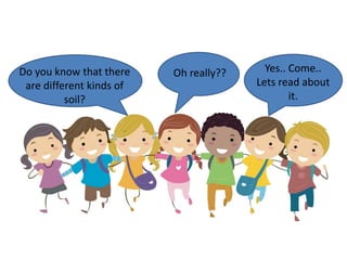 Do you know that there
are different kinds of
soil?
Yes.. Come..
Lets read about
it.
Oh really??
 