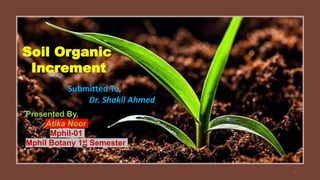 Soil Organic
Increment
Submitted To,
Dr. Shakil Ahmed
Presented By,
Atika Noor
Mphil-01
Mphil Botany 1st Semester
1
 