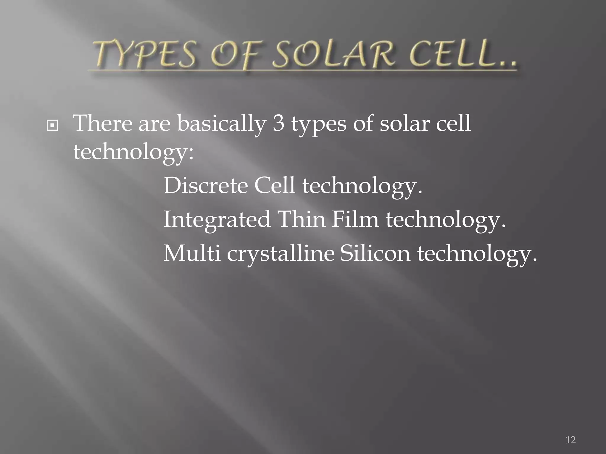    There are basically 3 types of solar cell
    technology:
            Discrete Cell technology.
            Integrated Thin Film technology.
            Multi crystalline Silicon technology.




                                                    12
 