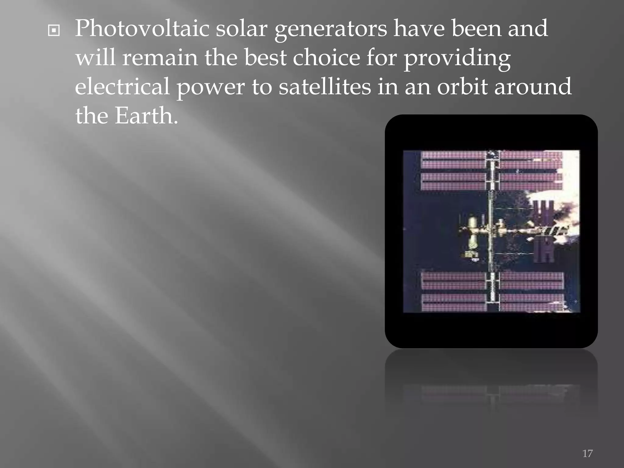    Photovoltaic solar generators have been and
    will remain the best choice for providing
    electrical power to satellites in an orbit around
    the Earth.




                                                        17
 