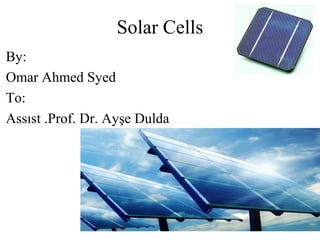 Solar Cells
By:
Omar Ahmed Syed
To:
Assıst .Prof. Dr. Ayşe Dulda
 