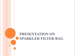 PRESENTATION ON 
SPARKLER FILTER BAG 
This presentation is for education purpose only. For Commercial interest or 
requirements, PL visit www.filterclothindia.co.in 
 