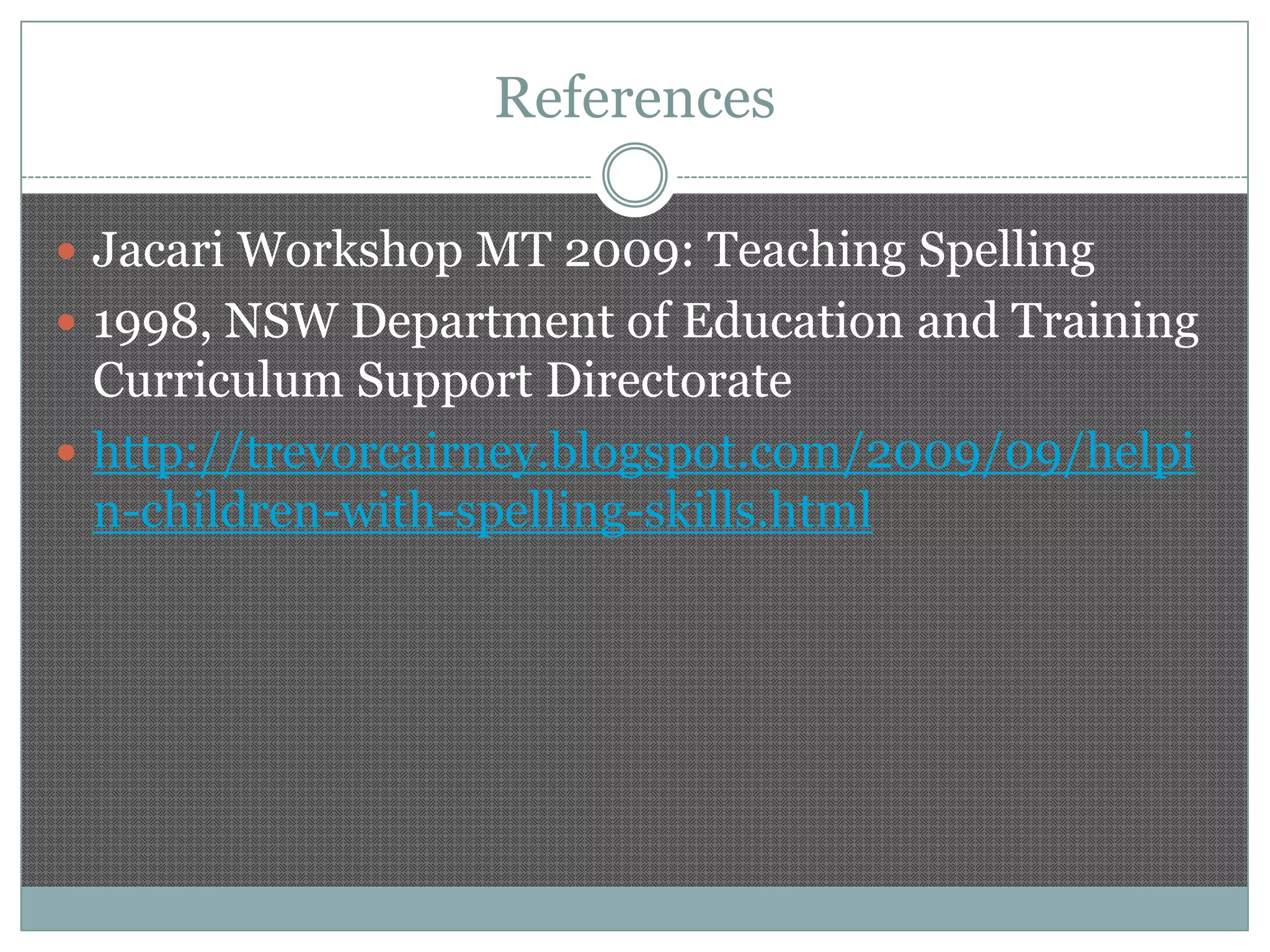 References
 Jacari Workshop MT 2009: Teaching Spelling

 1998, NSW Department of Education and Training

Curriculum Support Directorate
 http://trevorcairney.blogspot.com/2009/09/helpi
n-children-with-spelling-skills.html

 