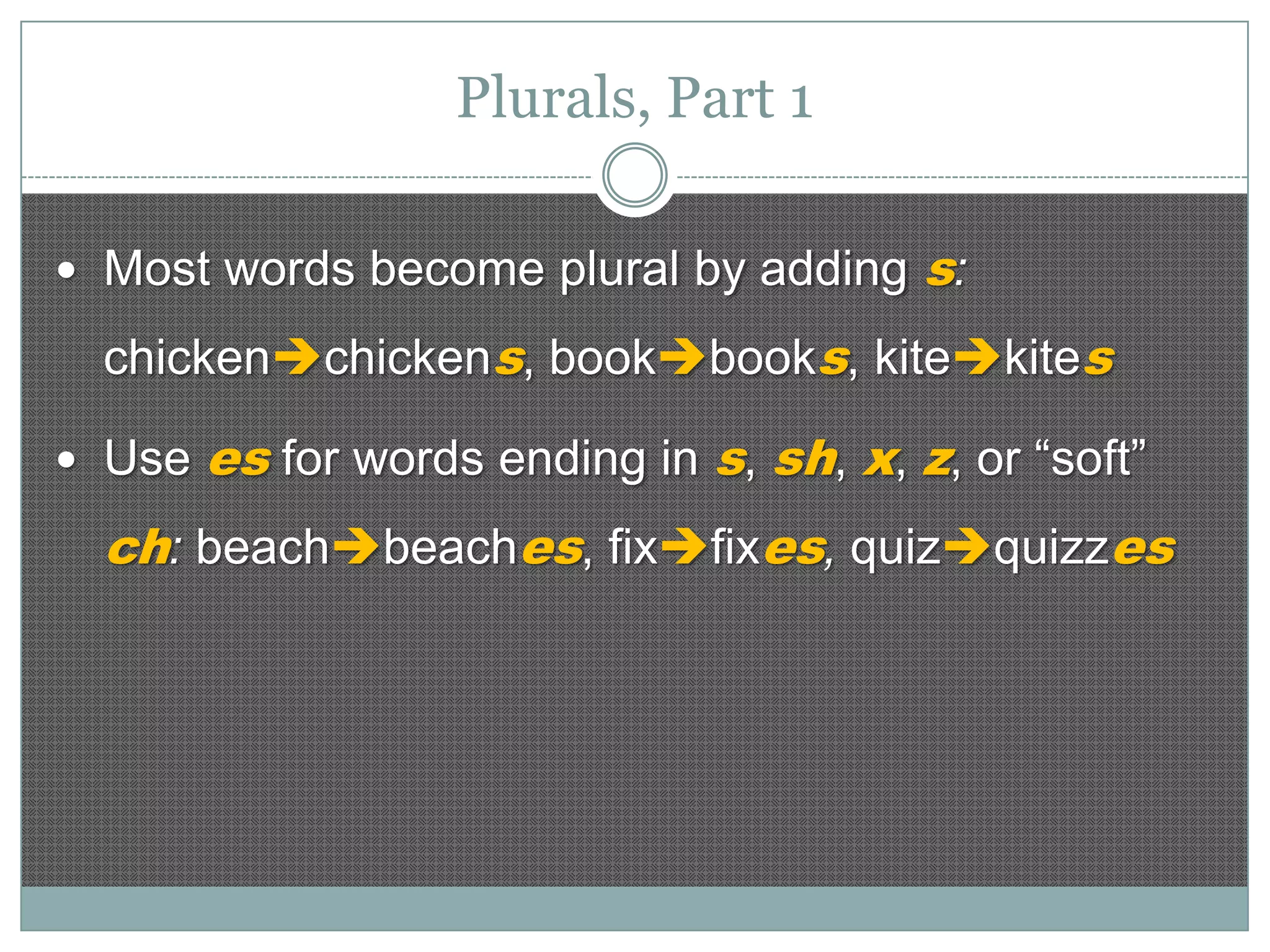 Plurals, Part 1
 Most words become plural by adding

s:

chickenchickens, bookbooks, kitekites
 Use

es for words ending in s, sh, x, z, or “soft”

ch: beachbeaches, fixfixes, quizquizzes

 