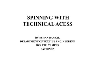 SPINNING WITH
TECHNICALACESS
BY ESHAN BANSAL
DEPARTMENT OF TEXTILE ENGINEERING
GZS PTU CAMPUS
BATHINDA
 