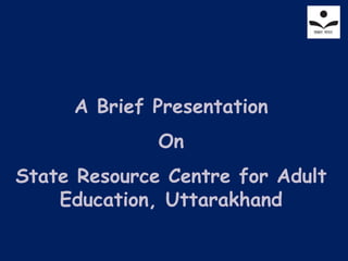 A Brief Presentation
On
State Resource Centre for Adult
Education, Uttarakhand
 