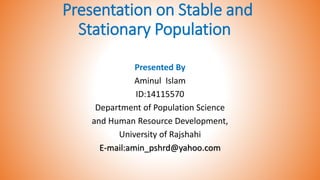 Presentation on Stable and
Stationary Population
Presented By
Aminul Islam
ID:14115570
Department of Population Science
and Human Resource Development,
University of Rajshahi
E-mail:amin_pshrd@yahoo.com
 