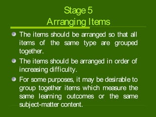Stage5
Arranging Items
The items should be arranged so that all
items of the same type are grouped
together.
The items should be arranged in order of
increasing difficulty.
For some purposes, it may be desirable to
group together items which measure the
same learning outcomes or the same
subject-matter content.
 