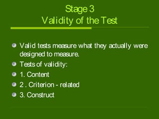 Stage3
Validity of theTest
Valid tests measure what they actually were
designed to measure.
Testsof validity:
1. Content
2 . Criterion - related
3. Construct
 