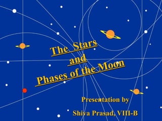 The Stars
The Stars
andand
Phases of the Moon
Phases of the Moon
Presentation byPresentation by
Shiva Prasad, VIII-BShiva Prasad, VIII-B
 