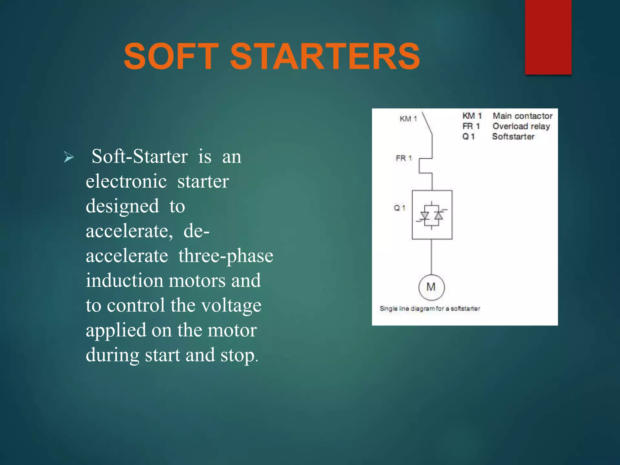 SOFT STARTERS
 Soft-Starter is an
electronic starter
designed to
accelerate, de-
accelerate three-phase
induction motors and
to control the voltage
applied on the motor
during start and stop.
 