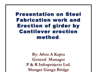 Presentation on Steel
Fabrication work and
Erection of girder by
Cantilever erection
method.
By: Afroz A Kapra
General Manager
P & R Infraprojects Ltd.
Munger Ganga Bridge
 