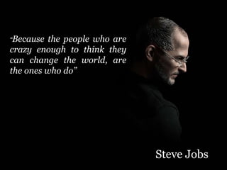 “Because the people who are
crazy enough to think they
can change the world, are
the ones who do”
Steve Jobs
 